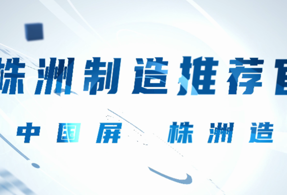 株洲制造推荐官丨株洲造，追梦世界