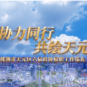 视频丨协力同行 共绘天元——株洲市天元区六届政协履职工作巡礼