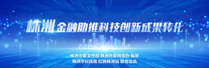 专题丨株洲金融助推科技创新成果转化活动