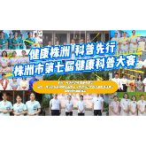 视频丨株洲市第七届健康科普大赛，我们来了！