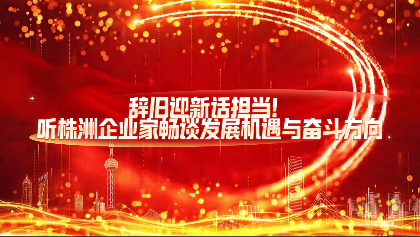 视频丨辞旧迎新话担当！听株洲企业家畅谈发展机遇与奋斗方向