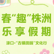 春“趣”株洲，乐享假期⑤｜渌口·“古镇田园”文化行