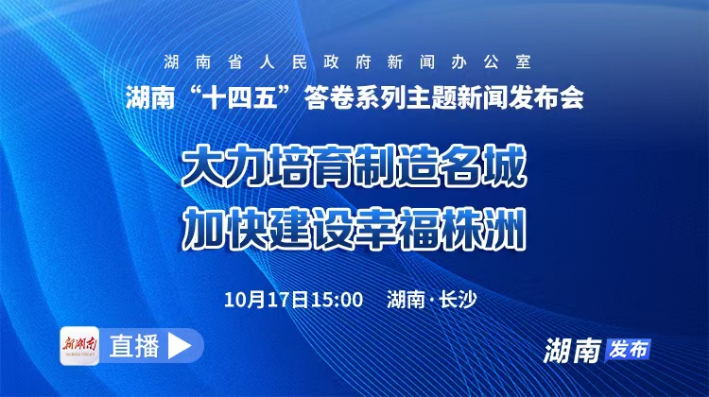 直播回顾｜湖南“十四五”答卷系列主题新闻发布会：大力培育制造名城 加快建设幸福株洲