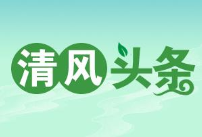 清风头条丨点、线、面纵横布局，“清廉长行”创新宣教模式赋能高质量发展