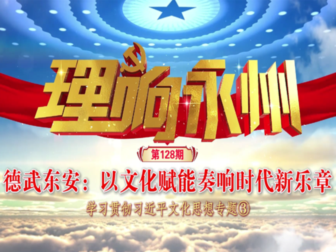 《理响永州》总第128期丨德武东安：以文化赋能奏响时代新乐章