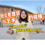 视频丨永州人速来！去湖南美术馆永州分馆感受老建筑与艺术的惊艳碰撞