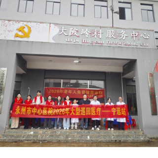 深耕基层护民健康 2026年永州市中心医院大型巡回医疗队走进宁远县