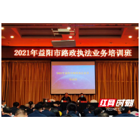益阳： 2021年全市路政执法业务培训班成功举办