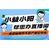 直播预告｜“小益小阳帮您办”直播间——走进益阳市不动产登记中心