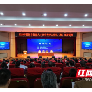 益阳举办2025年技能人才评价考评人员认（换）证培训班 279名技能精英参训