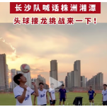 视频 | “湘超”长沙队喊话株洲湘潭，头球接龙挑战来一下！