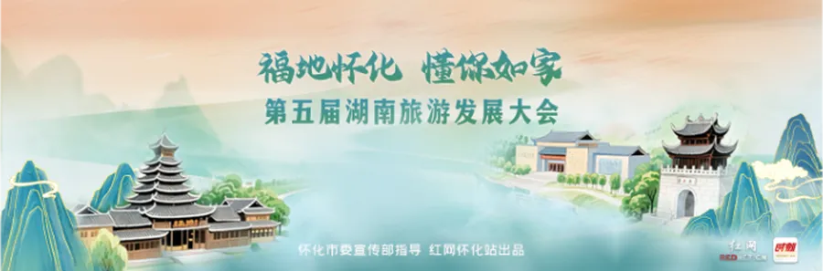专题丨福地怀化 懂你如家——第五届湖南旅游发展大会