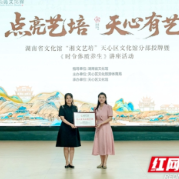 省区联手点亮艺培 湖南省文化馆“湘文艺培”天心区文化馆分部授牌
