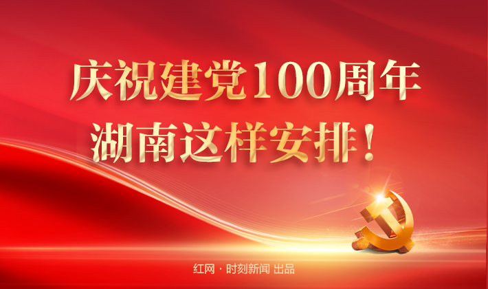 专题丨庆祝建党100周年 湖南这样安排！