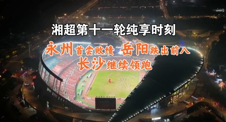 湘超第十一轮纯享时刻丨永州首尝败绩 岳阳跌出前八 长沙继续领跑