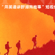 第三届“用英语讲好湖南故事”短视频大赛启幕