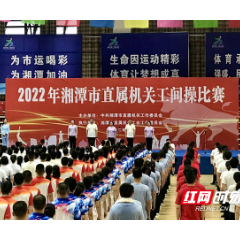 燃动起来！湘潭市直属机关工间操比赛精彩纷呈