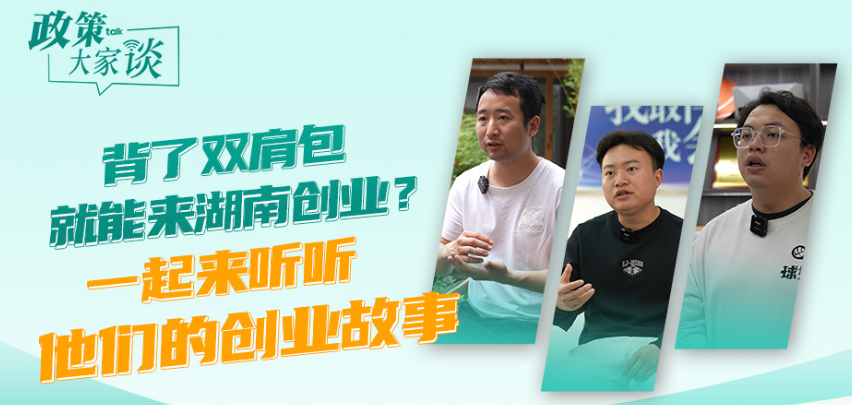 政策大家谈丨背了双肩包就能来湖南创业 一起来听听他们的创业故事