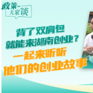 政策大家谈丨背了双肩包就能来湖南创业 一起来听听他们的创业故事