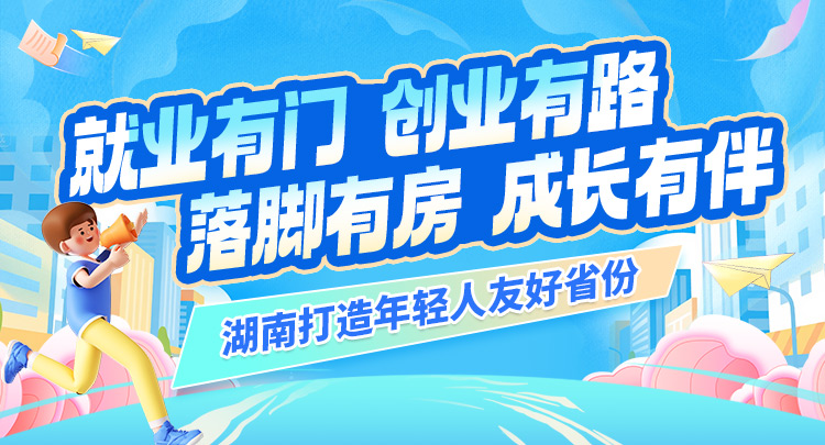 专题 | 就业有门 创业有路 落脚有房 成长有伴 湖南打造年轻人友好省份