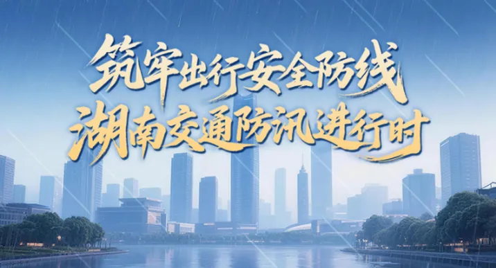 专题 | 筑牢出行安全防线 湖南交通防汛进行时