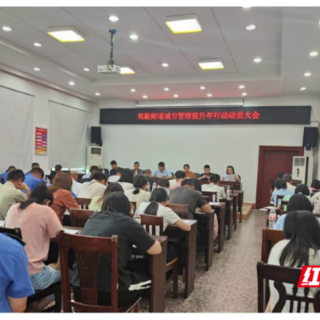 南岳区祝融街道全面启动城市管理提升攻坚行动