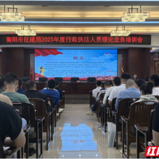 提升执法质效 衡阳市住建局组织开展行政执法培训会
