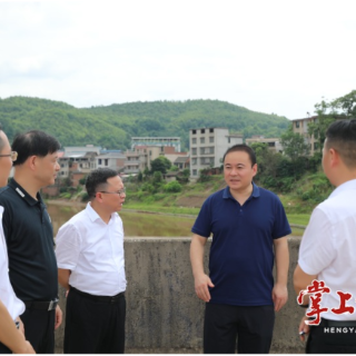 “四下基层”丨朱健赴衡南县督导调研防汛备汛及安全生产大排查大整治行动落实情况