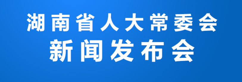 直播｜湖南省人大常委会新闻发布会