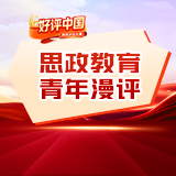 好评中国·思政教育青年漫评③丨以“大思政课”之灯，照亮新青年的前程