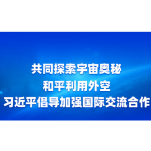 时习之 中国星辰丨共同探索宇宙奥秘 和平利用外空 习近平倡导加强国际交流合作