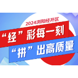 长图 | 2024浏阳经开区：“经”彩每一刻，“拼”出高质量