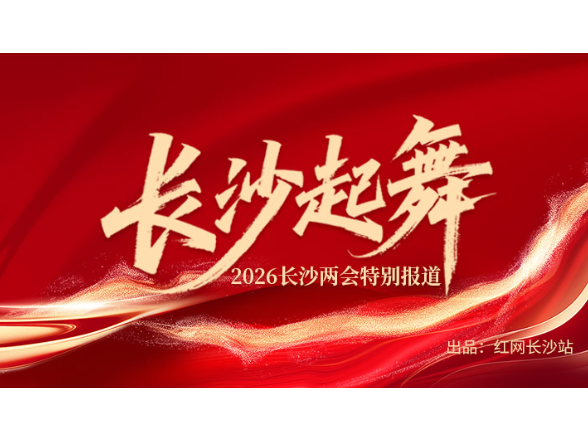 专题 | 长沙起舞 ——2026长沙两会特别报道