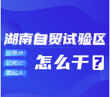 湖南自贸试验区怎么干？划重点！记笔记！圈起来！