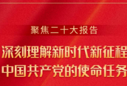 聚焦二十大报告—— 深刻理解新时代新征程中国共产党的使命任务