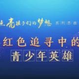 “点亮孩子们的梦想”系列思政课丨红色追寻直播中的青少年英雄
