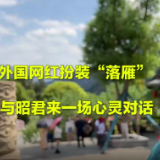 【2022打卡中国】外国网红扮装“落雁” 与昭君来一场“心灵”对话
