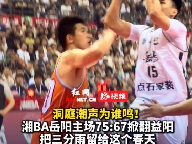 视频丨洞庭潮声为谁鸣！湘BA岳阳主场75:67掀翻益阳 把三分雨留给这个春天