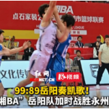 视频丨 99:89岳阳奏凯歌！ “湘BA”岳阳队加时战胜永州队