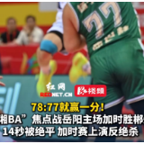 视频丨78:77就赢1分！“湘BA”焦点战岳阳队加时赛力克郴州队上演反绝杀