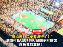 视频丨“快点来！位子要没得了！”湖南村BA现场万人掀翻乡村球馆，连板凳都靠抢！