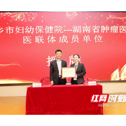 宁乡市妇幼保健院与湖南省肿瘤医院签约 湖南肿瘤专科医联体再添新成员