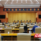 奋力谱写怀化市退役军人工作新篇章 ——怀化召开全市退役军人工作会议
