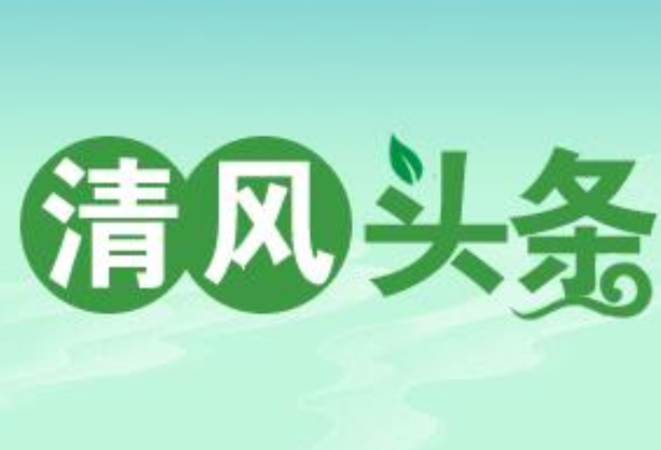 清风头条｜以身边案教育身边人  用“活教材”敲响警示钟