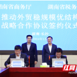 湖南省税务局、商务厅签署推动外贸稳规模优结构战略合作协议