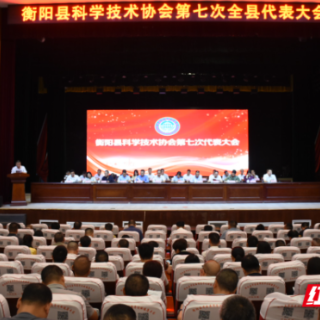衡阳县科协第七次代表大会召开：科技普及结硕果，创新服务谱新篇