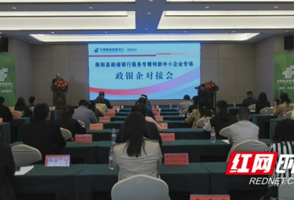 邮储银行衡阳县支行为专精特新中小企业开专场对接会，提供定制金融服务