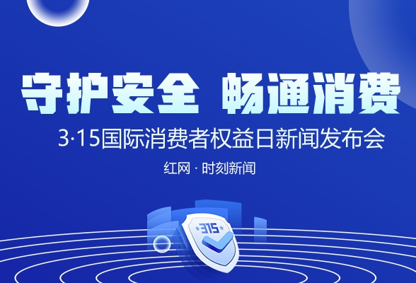 直播回顾丨守护安全 畅通消费—3·15国际消费者权益日新闻发布会