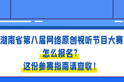 湖南省第八届网络原创视听节目大赛怎么报名？这份参赛指南请查收！
