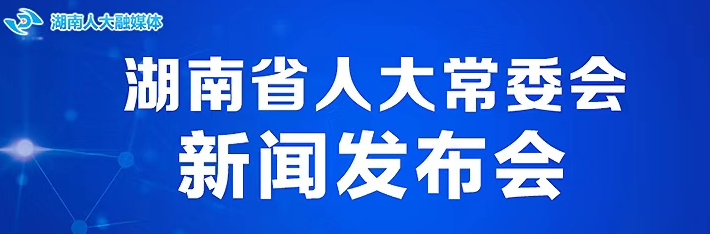 直播｜湖南省人大常委会新闻发布会